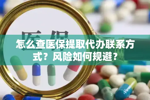 怎么查医保提取代办联系方式？风险如何规避？